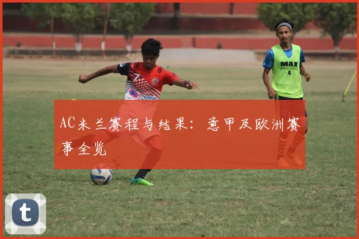 AC米兰赛程与结果:意甲及欧洲赛事全览