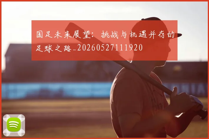 国足未来展望:挑战与机遇并存的足球之路_20260527111920