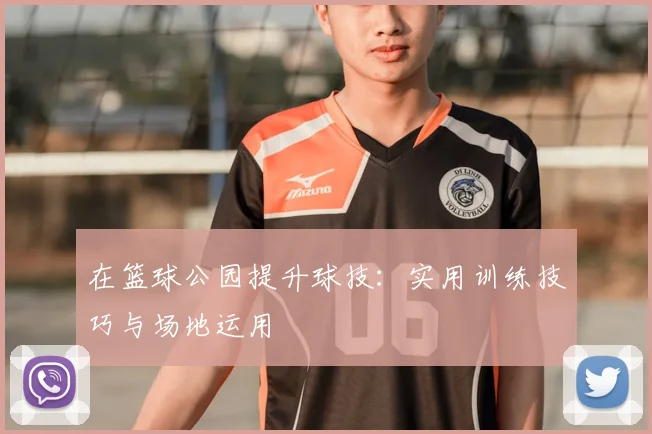 在篮球公园提升球技:实用训练技巧与场地运用