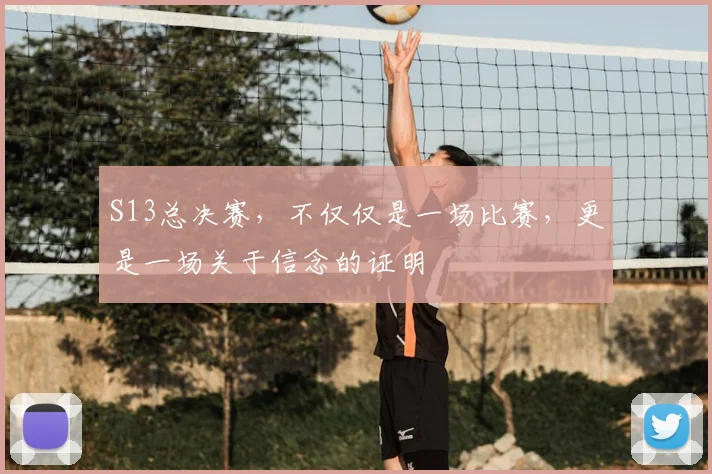 S13总决赛,不仅仅是一场比赛,更是一场关于信念的证明