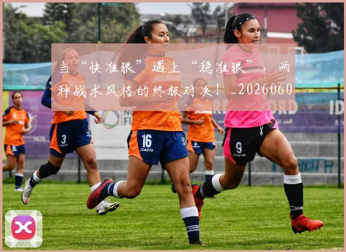 当“快准狠”遇上“稳准狠”,两种战术风格的终极对决!_20260604232551