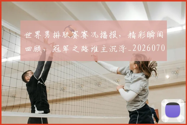 世界男排联赛赛况播报,精彩瞬间回顾,冠军之路谁主沉浮_20260703203930