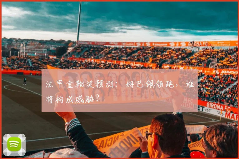 法甲金靴奖预测:姆巴佩领跑,谁将构成威胁?