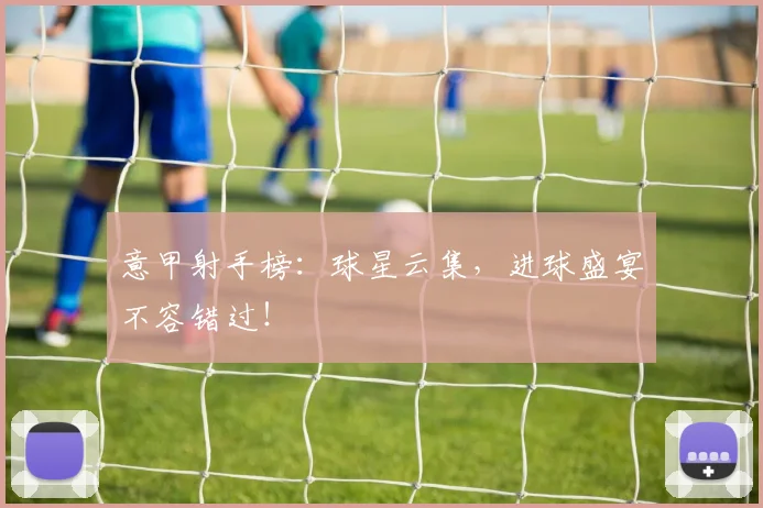 意甲射手榜:球星云集,进球盛宴不容错过!