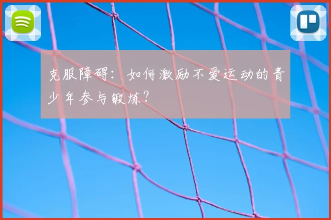 克服障碍：如何激励不爱运动的青少年参与锻炼？
