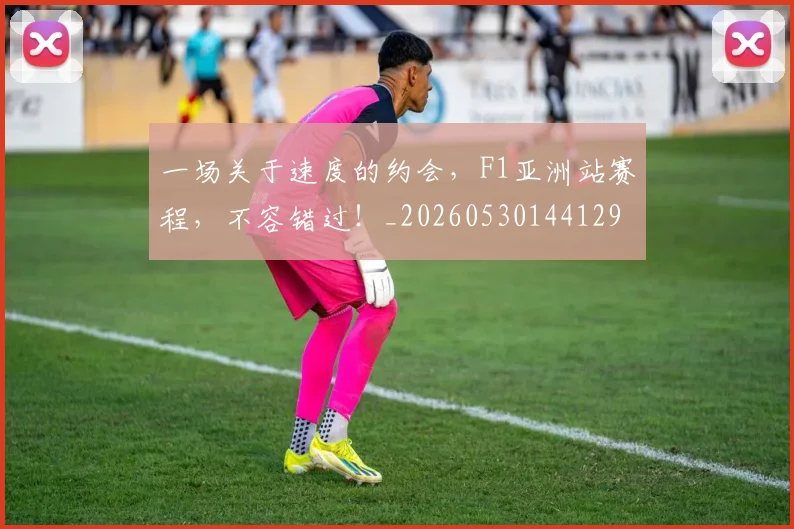 一场关于速度的约会，F1亚洲站赛程，不容错过！_20260530144129
