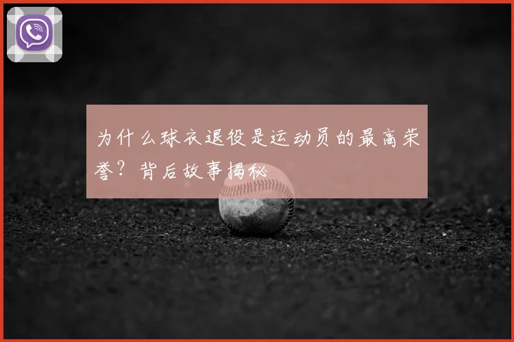 为什么球衣退役是运动员的最高荣誉？背后故事揭秘