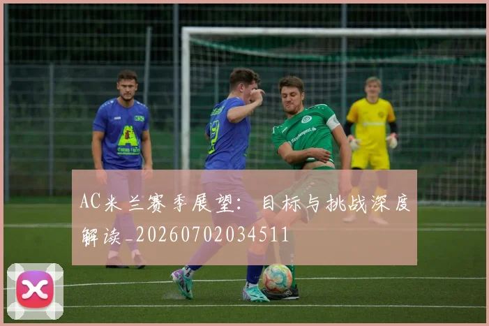 AC米兰赛季展望:目标与挑战深度解读_20260702034511
