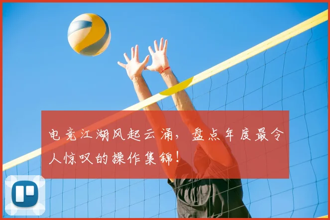 电竞江湖风起云涌，盘点年度最令人惊叹的操作集锦！
