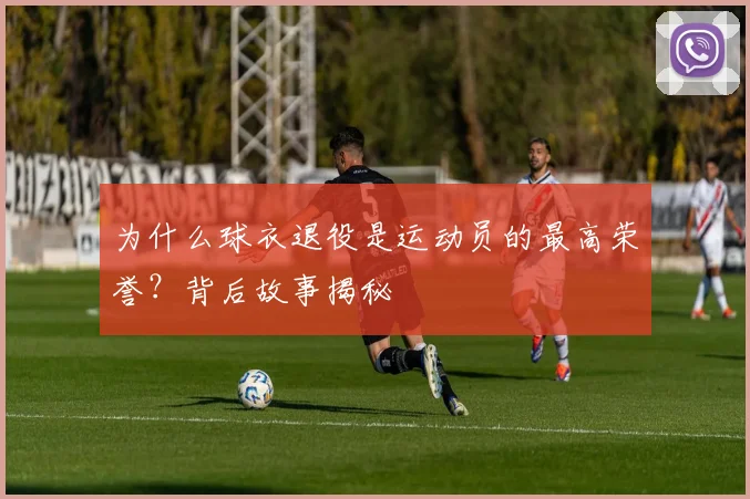 为什么球衣退役是运动员的最高荣誉？背后故事揭秘