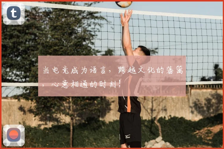当电竞成为语言，跨越文化的藩篱，心意相通的时刻！