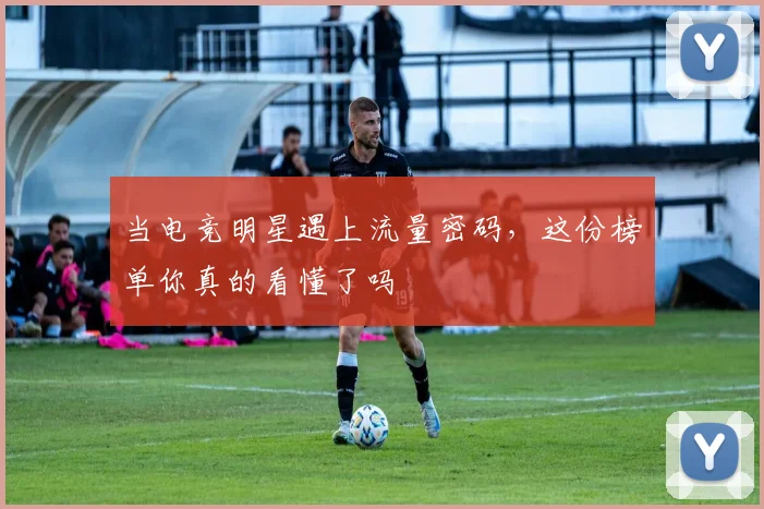 当电竞明星遇上流量密码，这份榜单你真的看懂了吗