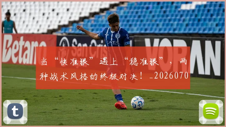当“快准狠”遇上“稳准狠”，两种战术风格的终极对决！_20260707152240