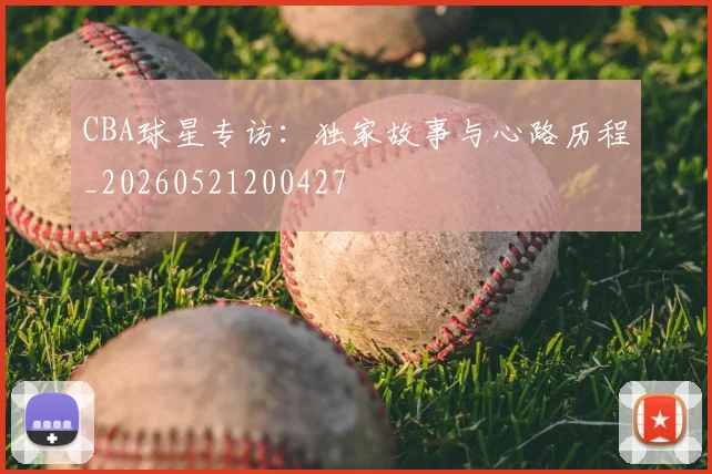 CBA球星专访：独家故事与心路历程_20260521200427