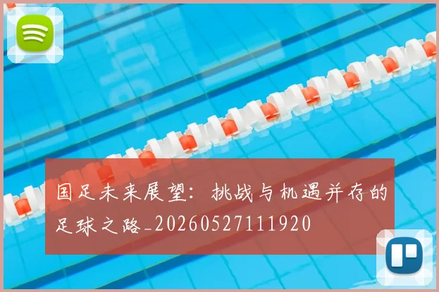 国足未来展望：挑战与机遇并存的足球之路_20260527111920