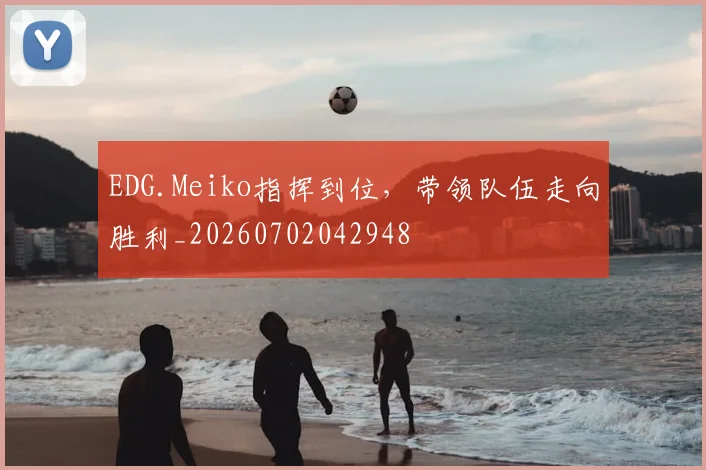EDG.Meiko指挥到位,带领队伍走向胜利_20260702042948