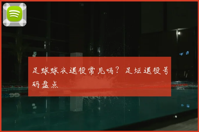 足球球衣退役常见吗？足坛退役号码盘点