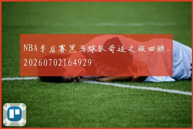 NBA季后赛黑马球队奇迹之旅回顾_20260702164929