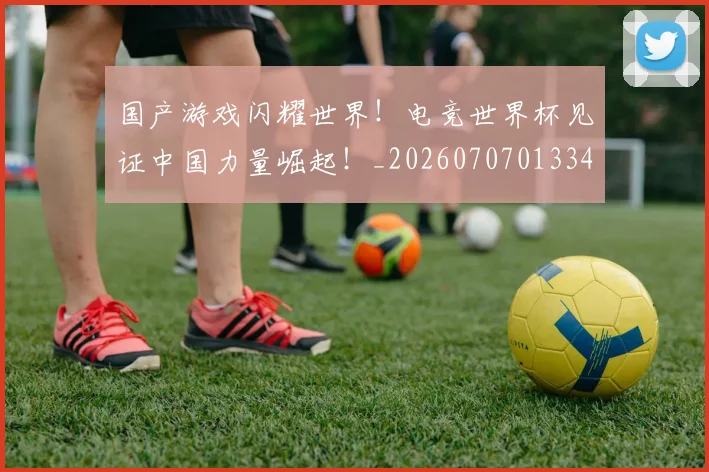 国产游戏闪耀世界!电竞世界杯见证中国力量崛起!_20260707013346