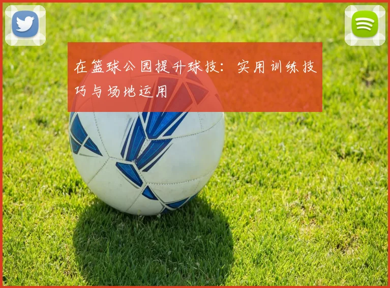 在篮球公园提升球技:实用训练技巧与场地运用