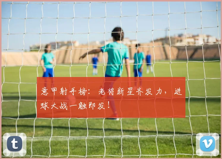 意甲射手榜：老将新星齐发力，进球大战一触即发！