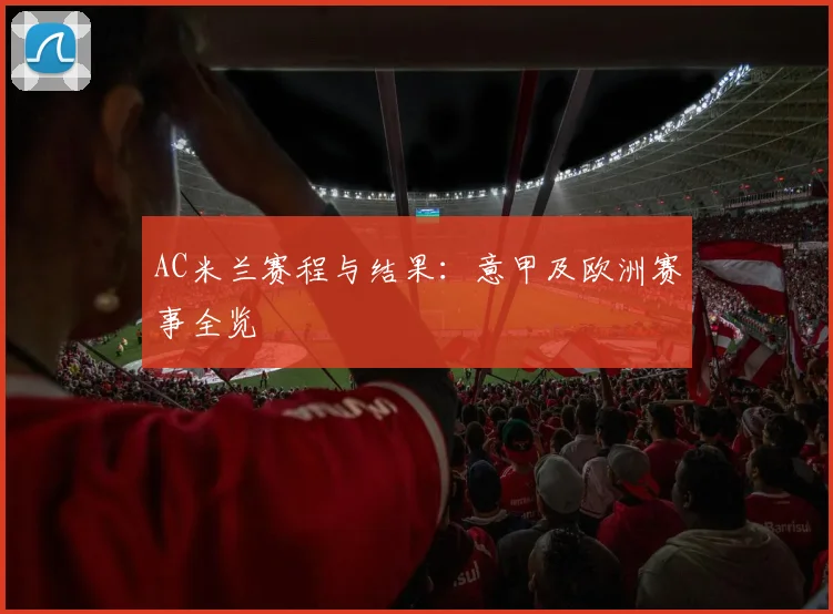 AC米兰赛程与结果:意甲及欧洲赛事全览