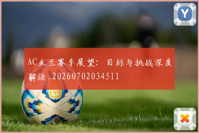 AC米兰赛季展望:目标与挑战深度解读_20260702034511