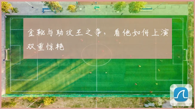 金靴与助攻王之争,看他如何上演双重惊艳
