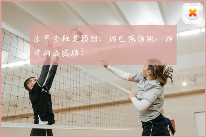 法甲金靴奖预测:姆巴佩领跑,谁将构成威胁?