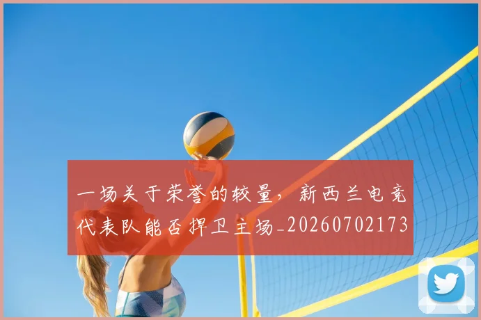 一场关于荣誉的较量,新西兰电竞代表队能否捍卫主场_20260702173428