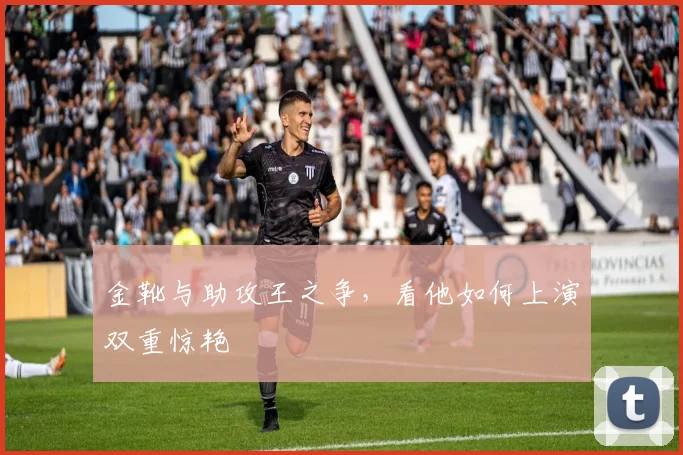 金靴与助攻王之争,看他如何上演双重惊艳