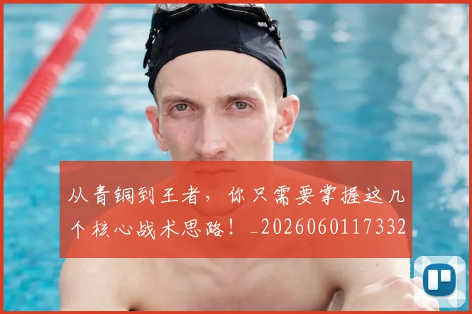 从青铜到王者,你只需要掌握这几个核心战术思路!_20260601173321_20260704165107