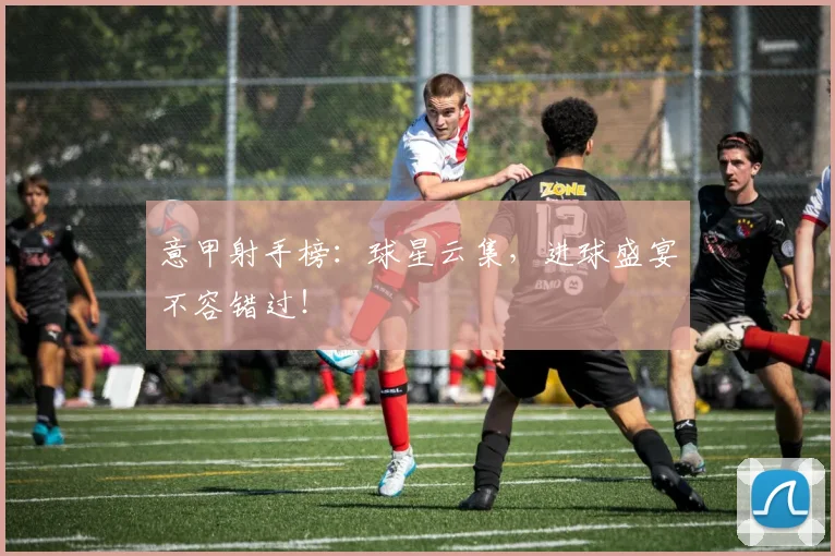 意甲射手榜:球星云集,进球盛宴不容错过!