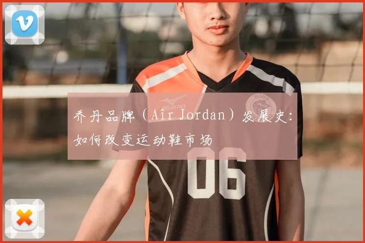 乔丹品牌（Air Jordan）发展史：如何改变运动鞋市场
