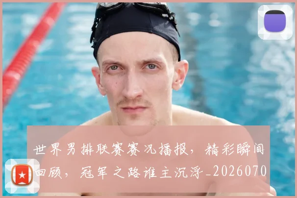 世界男排联赛赛况播报,精彩瞬间回顾,冠军之路谁主沉浮_20260703203930