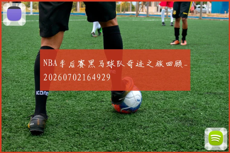 NBA季后赛黑马球队奇迹之旅回顾_20260702164929