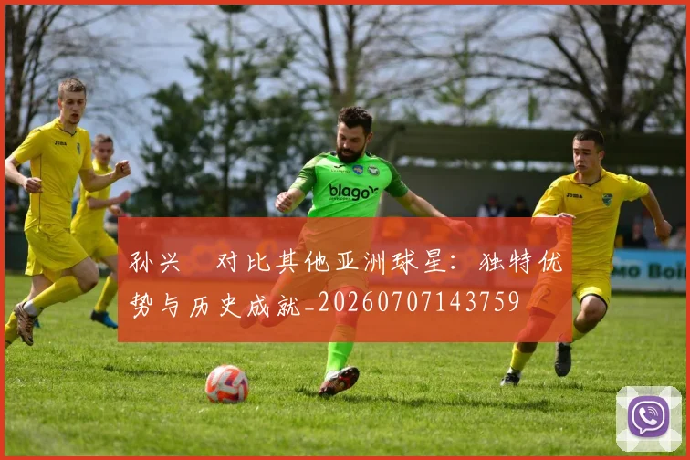 孙兴慜对比其他亚洲球星：独特优势与历史成就_20260707143759